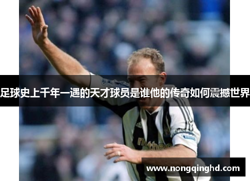 足球史上千年一遇的天才球员是谁他的传奇如何震撼世界
